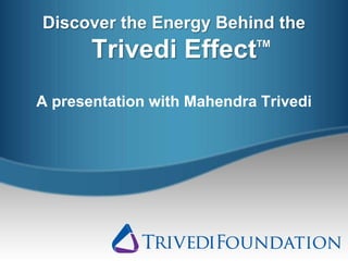 Discover the Energy Behind the
Trivedi Effect
A presentation with Mahendra Trivedi
TM
 