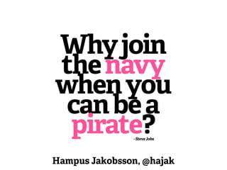 Why join
the navy
when you
 can be a
 pirate?       - Steve Jobs




Hampus Jakobsson, @hajak
 