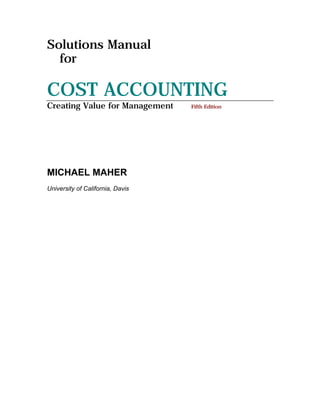 Solutions Manual
  for

COST ACCOUNTING
Creating Value for Management     Fifth Edition




MICHAEL MAHER
University of California, Davis
 
