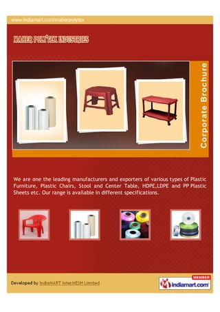 We are one the leading manufacturers and exporters of various types of Plastic
Furniture, Plastic Chairs, Stool and Center Table, HDPE,LDPE and PP Plastic
Sheets etc. Our range is available in different specifications.
 