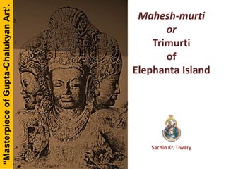 Mahesh-murti
or
Trimurti
of
Elephanta Island
Sachin Kr. Tiwary
“MasterpieceofGupta-ChalukyanArt’.
 
