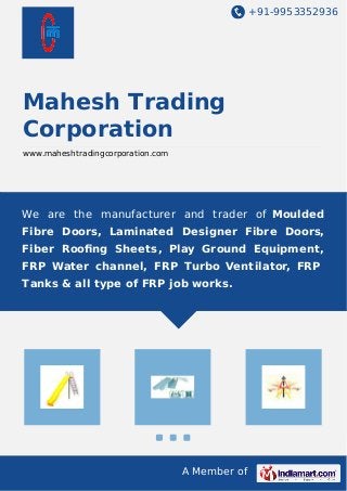 +91-9953352936 
Mahesh Trading 
Corporation 
www.maheshtradingcorporation.com 
We are the manufacturer and trader of Moulded 
Fibre Doors, Laminated Designer Fibre Doors, 
Fiber Roofing Sheets, Play Ground Equipment, 
FRP Water channel, FRP Turbo Ventilator, FRP 
Tanks & all type of FRP job works. 
A Member of 
 