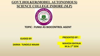 GOVT.HOLKER(MODEL AUTONOMOUS)
SCIENCE COLLEGE INDORE (M.P)
TOPIC : FUNGI AS BIOCONTROL AGENT
GUIDED BY
SARIKA TUNDELE MAAM
PRESENTED BY :
MAHESH BHIYAJA
M.Sc 1ST SEM
 