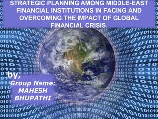 STRATEGIC PLANNING AMONG MIDDLE-EAST
  FINANCIAL INSTITUTIONS IN FACING AND
   OVERCOMING THE IMPACT OF GLOBAL
            FINANCIAL CRISIS.




by,
Group Name:
  MAHESH
 BHUPATHI

              Powerpoint Templates
                                     Page 1
 