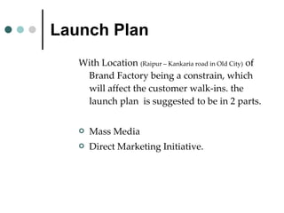 Launch Plan With Location  (Raipur – Kankaria road in Old City)  of Brand Factory being a constrain, which will affect the customer walk-ins. the launch plan  is suggested to be in 2 parts. Mass Media Direct Marketing Initiative. 