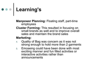 Manpower Planning:  Floating staff, part-time employees Cluster Forming:  This resulted in focusing on small brands as well and to improve overall sales and maintain the brand sales Marketing:   Quality of Bag was concern as it was not strong enough to hold more than 2 garments Emceeing could have been done with most exciting manner and fun filled activities or interactive activities rather than announcements Learning's 