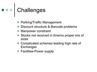 Challenges Parking/Traffic Management Discount structure & Barcode problems Manpower constraint Stocks not received in time/no proper mix of sizes Complicated schemes leading high rate of Exchanges Facilities-Power supply 