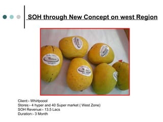SOH through New Concept on west Region Client:- Whirlpoool Stores:- 4 hyper and 40 Super market ( West Zone) SOH Revenue:- 13.5 Lacs  Duration:- 3 Month 