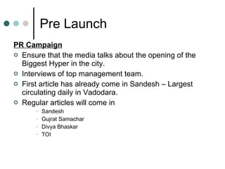 Pre Launch PR Campaign Ensure that the media talks about the opening of the Biggest Hyper in the city. Interviews of top management team. First article has already come in Sandesh – Largest circulating daily in Vadodara. Regular articles will come in  Sandesh Gujrat Samachar Divya Bhaskar TOI 