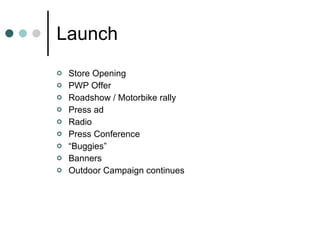 Launch Store Opening PWP Offer Roadshow / Motorbike rally  Press ad Radio Press Conference “ Buggies” Banners Outdoor Campaign continues 