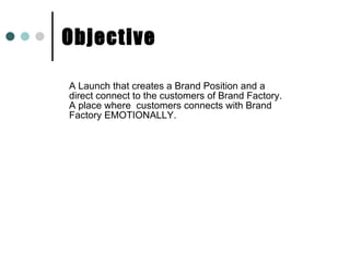 Objective A Launch that creates a Brand Position and a direct connect to the customers of Brand Factory. A place where  customers connects with Brand Factory EMOTIONALLY. 