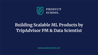 www.productschool.com
Building Scalable ML Products by
TripAdvisor PM & Data Scientist
 