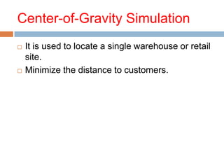 Center-of-Gravity Simulation
   It is used to locate a single warehouse or retail
    site.
   Minimize the distance to customers.
 