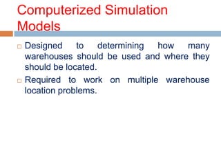 Computerized Simulation
Models
   Designed     to    determining how many
    warehouses should be used and where they
    should be located.
   Required to work on multiple warehouse
    location problems.
 