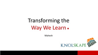Transforming the
Way We Learn.
Mahesh
 