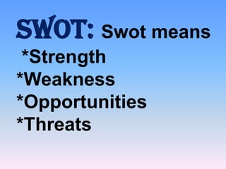 SWOT: Swot means
*Strength
*Weakness
*Opportunities
*Threats

 