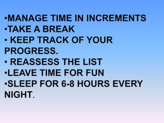 •MANAGE TIME IN INCREMENTS
•TAKE A BREAK
• KEEP TRACK OF YOUR
PROGRESS.
• REASSESS THE LIST
•LEAVE TIME FOR FUN
•SLEEP FOR 6-8 HOURS EVERY
NIGHT.

 