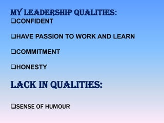 MY LEADERSHIP QUALITIES:
CONFIDENT
HAVE PASSION TO WORK AND LEARN
COMMITMENT
HONESTY

LACK IN QUALITIES:
SENSE OF HUMOUR

 