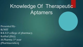 Knowledge Of Therapeutic
Aptamers
Presented By-
ROHIT
R.K.S.D college of pharmacy,
Kaithal (Hry)
M.Pharma 1st year
(Pharmaceutics)
 