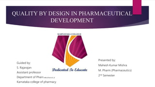 QUALITY BY DESIGN IN PHARMACEUTICAL
DEVELOPMENT
Guided by:
S. Rajarajan
Assistant professor
Department of Pharmaceutics
Karnataka college of pharmacy
Presented by:
Mahesh Kumar Mishra
M. Pharm (Pharmaceutics)
2nd Semester
 