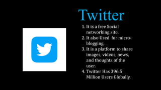 1. It is a free Social
networking site.
2. It also Used for micro-
blogging.
3. It is a platform to share
images, videos, news,
and thoughts of the
user.
4. Twitter Has 396.5
Million Users Globally.
 