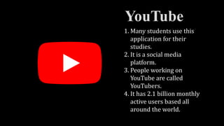 1. Many students use this
application for their
studies.
2. It is a social media
platform.
3. People working on
YouTube are called
YouTubers.
4. It has 2.1 billion monthly
active users based all
around the world.
 