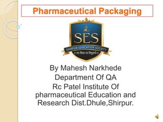 Pharmaceutical Packaging
By Mahesh Narkhede
Department Of QA
Rc Patel Institute Of
pharmaceutical Education and
Research Dist.Dhule,Shirpur.
1
 