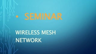 • SEMINAR
WIRELESS MESH
NETWORK
 