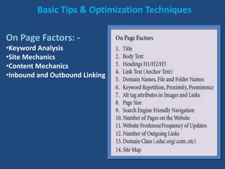 Basic Tips & Optimization Techniques
On Page Factors: -
•Keyword Analysis
•Site Mechanics
•Content Mechanics
•Inbound and Outbound Linking
 