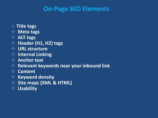 On-Page SEO Elements
 Title tags
 Meta tags
 ALT tags
 Header (H1, H2) tags
 URL structure
 Internal Linking
 Anchor text
 Relevant keywords near your inbound link
 Content
 Keyword density
 Site maps (XML & HTML)
 Usability
 