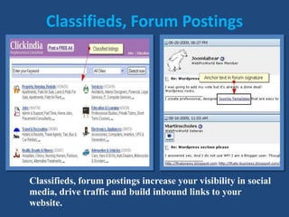 Classifieds, Forum Postings
Classifieds, forum postings increase your visibility in social
media, drive traffic and build inbound links to your
website.
 