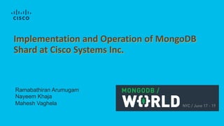 Implementation and Operation of MongoDB
Shard at Cisco Systems Inc.
Ramabathiran Arumugam
Nayeem Khaja
Mahesh Vaghela
 