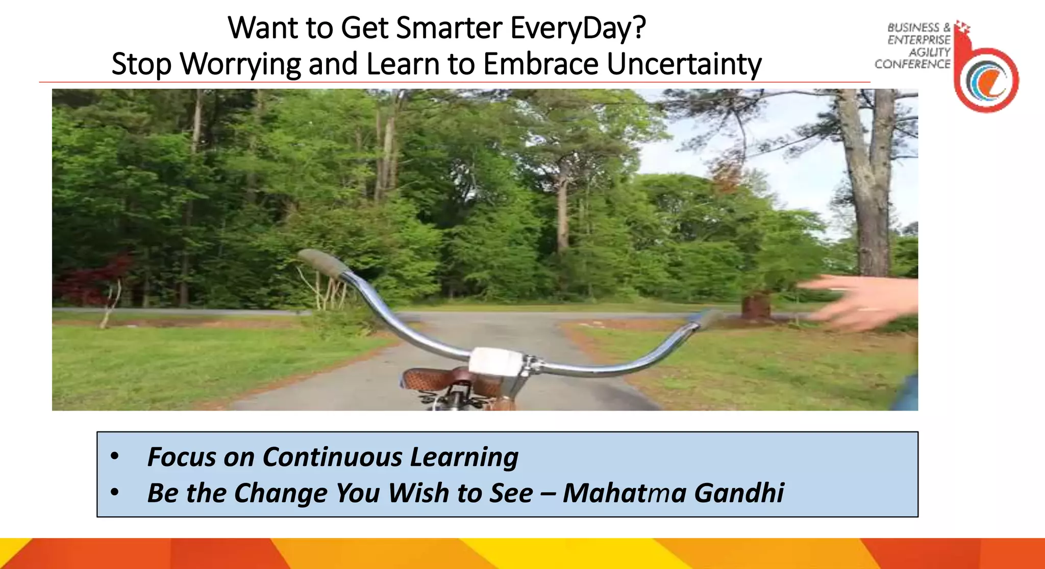 Want to Get Smarter EveryDay?
Stop Worrying and Learn to Embrace Uncertainty
• Focus on Continuous Learning
• Be the Change You Wish to See – Mahatma Gandhi
 