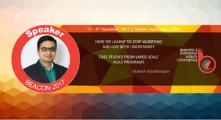 HOW WE LEARNT TO STOP WORRYING
AND LIVE WITH UNCERTAINTY
CASE STUDIES FROM LARGE SCALE
AGILE PROGRAMS
Mahesh Varadharajan
1st – 3rd December, 2017 | Westin, Hyderabad, INDIA
 