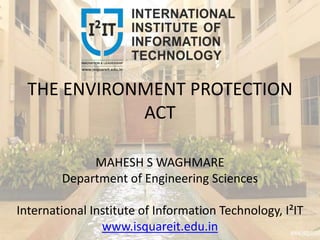 THE ENVIRONMENT PROTECTION
ACT
MAHESH S WAGHMARE
Department of Engineering Sciences
International Institute of Information Technology, I²IT
www.isquareit.edu.in
 