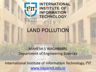 LAND POLLUTION
MAHESH S WAGHMARE
Department of Engineering Sciences
International Institute of Information Technology, I²IT
www.isquareit.edu.in
 