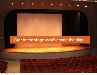 Create the stage, don’t create the play




Wednesday, November 14, 12
 