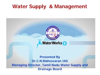 Water Supply & Management
Presented By
Dr.C.N.Mahesvaran IAS
Managing Director, Tamil Nadu Water Supply and
Drainage Board
 
