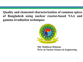 Quality and elemental characterization of common spices
of Bangladesh using nuclear reactor-based NAA and
gamma irradiation techniques
Md. Mahfuzur Rahman
M.Sc. in Nuclear Science & Engineering
1
 