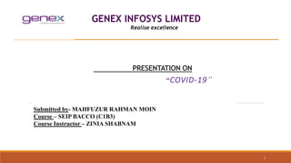 PRESENTATION ON
“COVID-19”
Submitted by- MAHFUZUR RAHMAN MOIN
Course – SEIP BACCO (C1B3)
Course Instructor – ZINIA SHABNAM
GENEX INFOSYS LIMITED
Realise excellence
1
 
