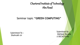 Chartered Institute of Technology
Abu Road
Seminar topic “GREEN COMPUTING”
Submitted By :
Mahipal Barada
(13ECACS018)
Submitted To :
Shahrukh sir
 