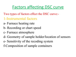 Factors affecting DSC curve
Two types of factors effect the DSC curve:-
1-Instrumental factors
a- Furnace heating rate
b- Recording or chart speed
c- Furnace atmosphere
d- Geometry of sample holder/location of sensors
e- Sensitivity of the recoding system
f-Composition of sample containers
 