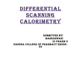 DIFFERENTIAL
SCANNING
CALORIMETRY
SUBMITTED BY:
MAHESHWARI
III PHARM D
NANDHA COLLEGE OF PHARMACY ERODE-
52
 