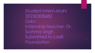 Student intern-Mahi
20230308682
Gskv
Internship teacher- Dr.
Sushma singh
Submitted to Ladli
Foundation
 