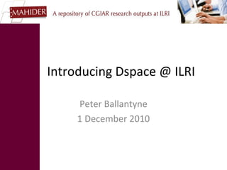 Introducing Dspace @ ILRI Peter Ballantyne 1 December 2010 