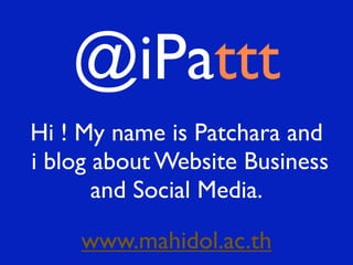 @iPattt
Hi ! My name is Patchara and
i blog about Website Business
       and Social Media.

    www.mahidol.ac.th
 