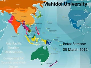 Mahidol University




  Asia Pacific               Peter Semone
    Tourism
                             03 March 2012
  Destinations
 Competing for
Tourists and their
     Dollars
 