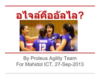 อไจล์คืออัลไล?
By Proteus Agility Team
For Mahidol ICT, 27-Sep-2013
 