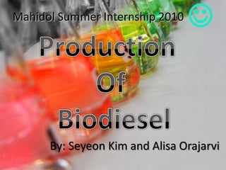 Mahidol Summer Internship 2010  Production  Of Biodiesel By: Seyeon Kim and Alisa Orajarvi 