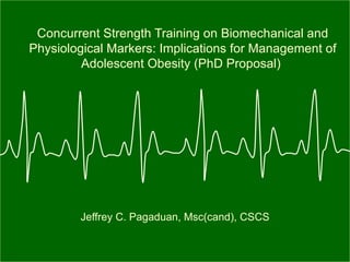 Concurrent Strength Training on Biomechanical and
Physiological Markers: Implications for Management of
         Adolescent Obesity (PhD Proposal)




        Jeffrey C. Pagaduan, Msc(cand), CSCS
 